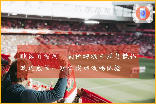 mk体育官网：剖析游戏卡顿与操作延迟成因，助你找回流畅体验