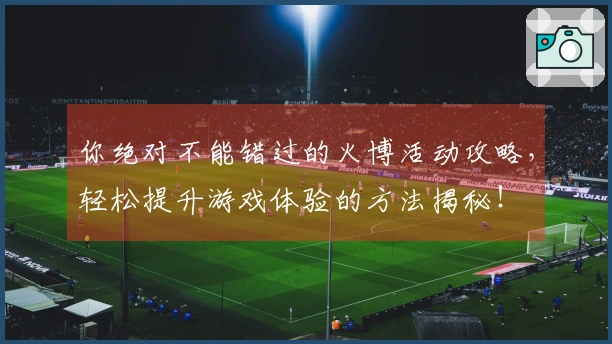你绝对不能错过的火博活动攻略，轻松提升游戏体验的方法揭秘！