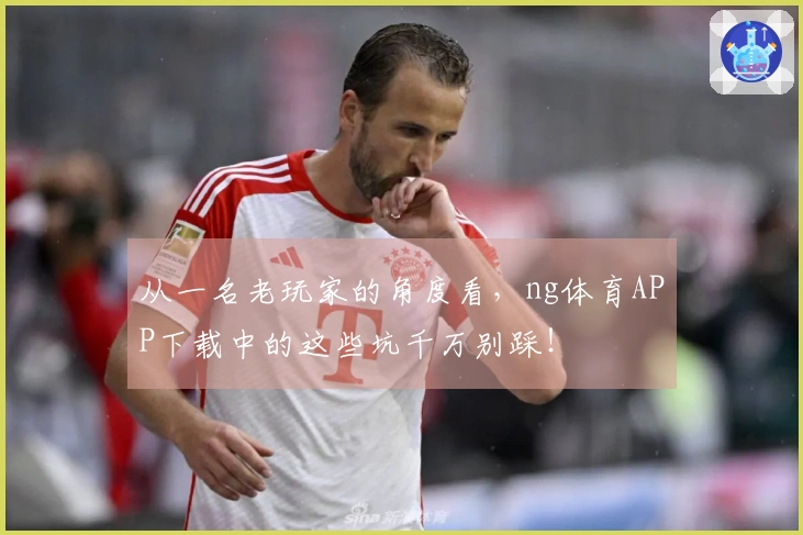 从一名老玩家的角度看，ng体育APP下载中的这些坑千万别踩！