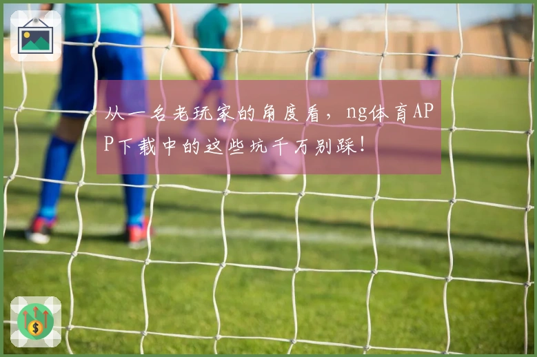 从一名老玩家的角度看，ng体育APP下载中的这些坑千万别踩！