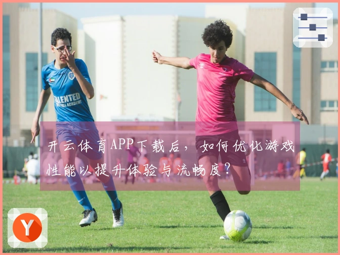 开云体育APP下载后，如何优化游戏性能以提升体验与流畅度？