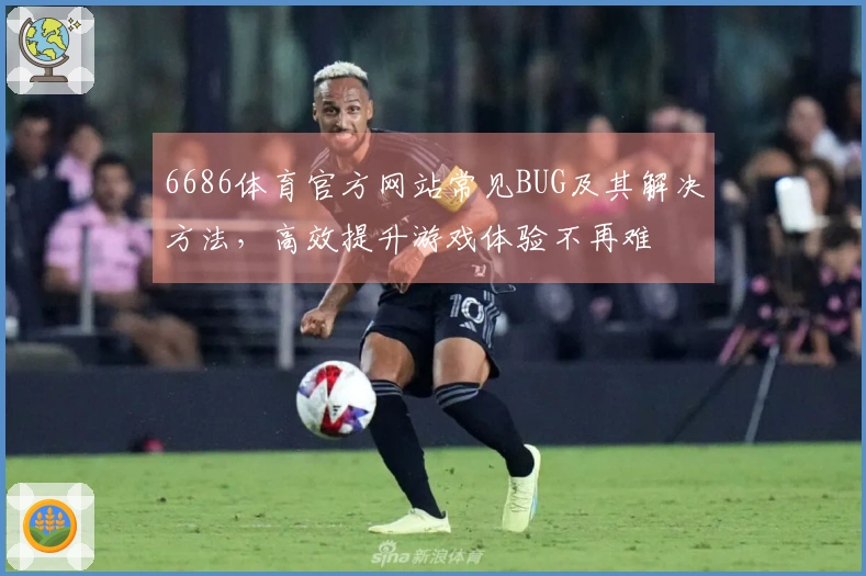 6686体育官方网站常见BUG及其解决方法，高效提升游戏体验不再难