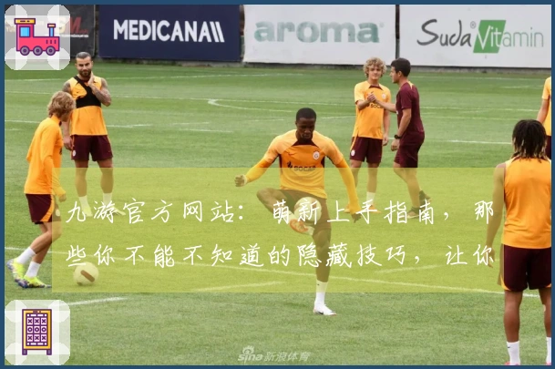 九游官方网站：萌新上手指南，那些你不能不知道的隐藏技巧，让你快人一步！