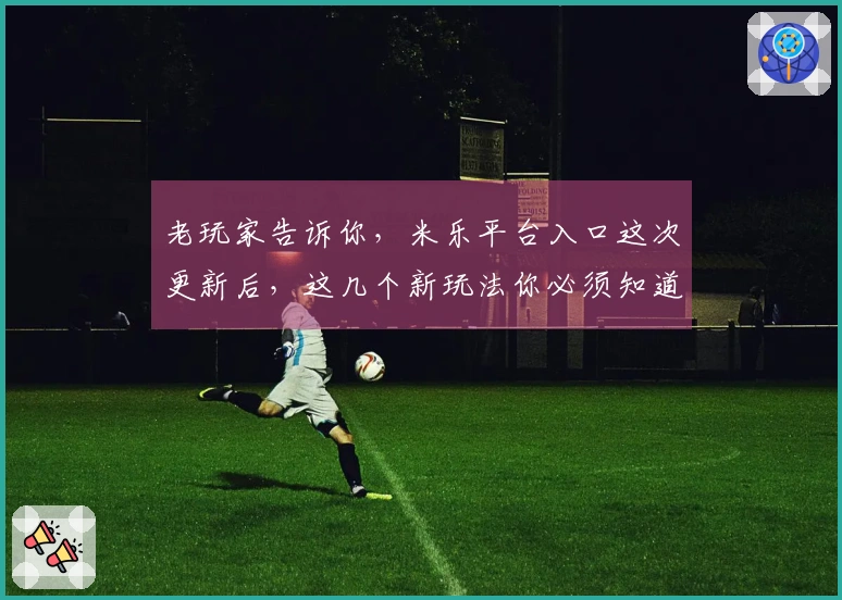 老玩家告诉你，米乐平台入口这次更新后，这几个新玩法你必须知道！