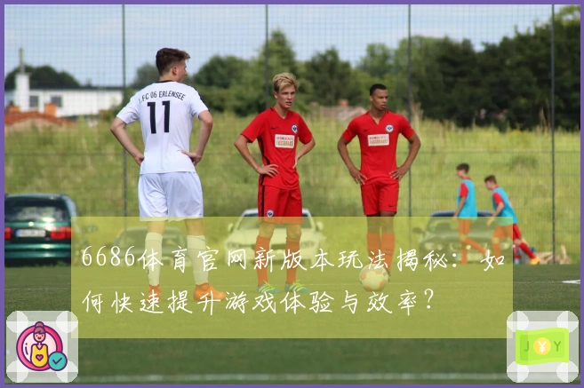 6686体育官网新版本玩法揭秘：如何快速提升游戏体验与效率？