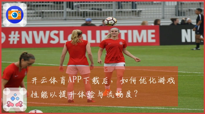 开云体育APP下载后，如何优化游戏性能以提升体验与流畅度？
