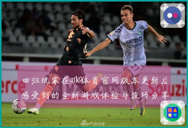 回归玩家在mk体育官网版本更新后感受到的全新游戏体验与技巧分享