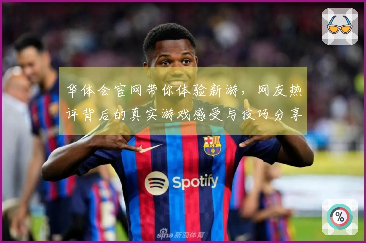 华体会官网带你体验新游，网友热评背后的真实游戏感受与技巧分享