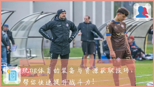 玩ng体育的装备与资源获取技巧，帮你快速提升战斗力！