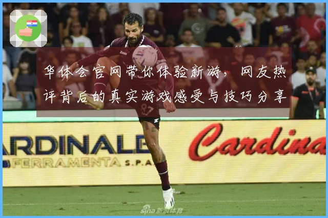 华体会官网带你体验新游，网友热评背后的真实游戏感受与技巧分享
