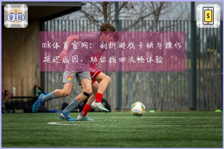 mk体育官网：剖析游戏卡顿与操作延迟成因，助你找回流畅体验