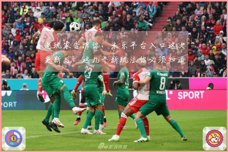 老玩家告诉你，米乐平台入口这次更新后，这几个新玩法你必须知道！
