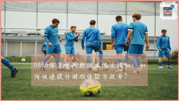 6686体育官网新版本玩法揭秘：如何快速提升游戏体验与效率？