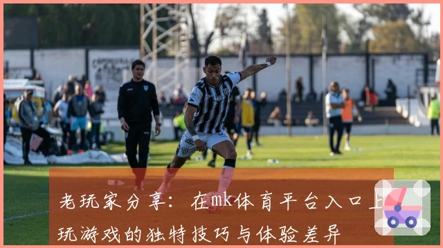 老玩家分享：在mk体育平台入口上玩游戏的独特技巧与体验差异